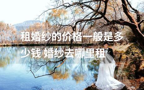 租婚纱的价格一般是多少钱 婚纱去哪里租