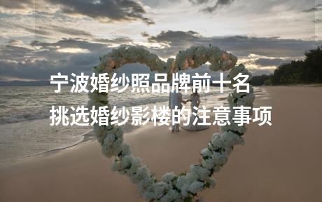 宁波婚纱照品牌前十名 挑选婚纱影楼的注意事项