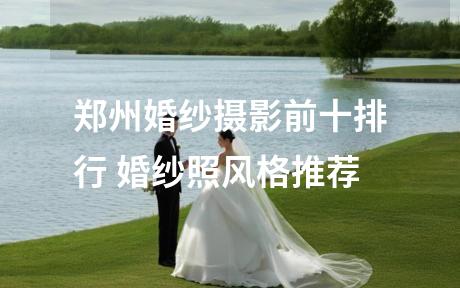 郑州婚纱摄影前十排行 婚纱照风格推荐