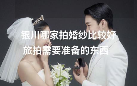 银川哪家拍婚纱比较好 旅拍需要准备的东西