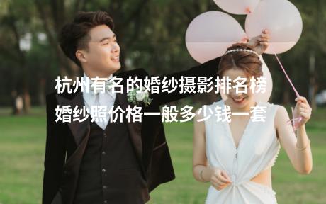杭州有名的婚纱摄影排名榜 婚纱照价格一般多少钱一套