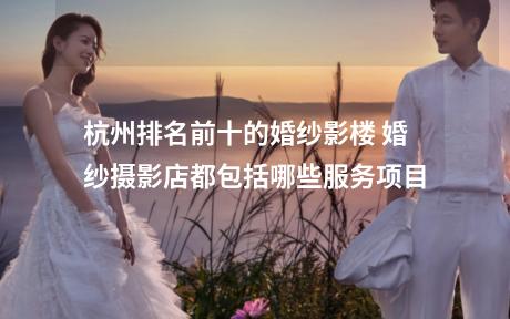 杭州排名前十的婚纱影楼 婚纱摄影店都包括哪些服务项目