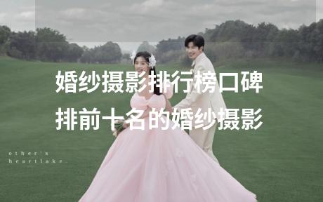 婚纱摄影排行榜口碑 排前十名的婚纱摄影
