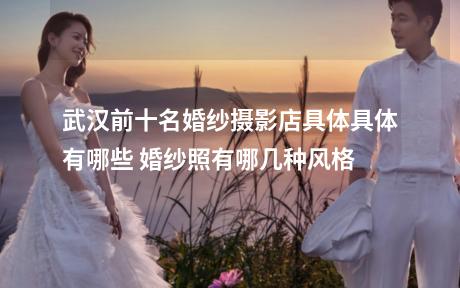 武汉前十名婚纱摄影店具体具体有哪些 婚纱照有哪几种风格