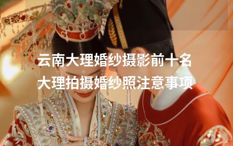 云南大理婚纱摄影前十名 大理拍摄婚纱照注意事项