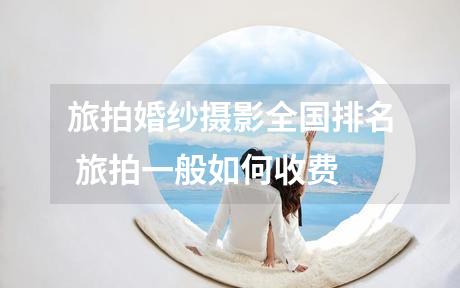旅拍婚纱摄影全国排名 旅拍一般如何收费