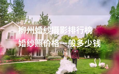 柳州婚纱摄影排行榜 婚纱照价格一般多少钱