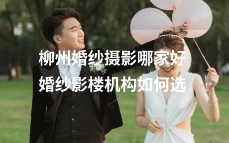 柳州婚纱摄影哪家好 婚纱影楼机构如何选