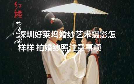 深圳好莱坞婚纱艺术摄影怎样样 拍婚纱照注意事项