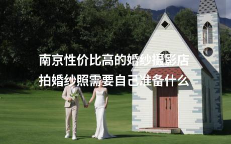 南京性价比高的婚纱摄影店 拍婚纱照需要自己准备什么