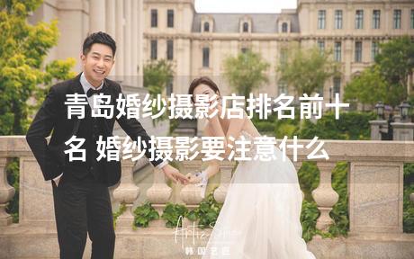 青岛婚纱摄影店排名前十名 婚纱摄影要注意什么