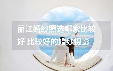 丽江婚纱照选哪家比较好 比较好的婚纱摄影