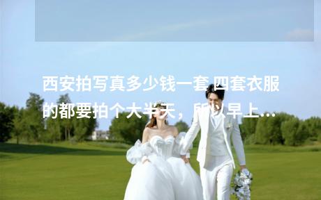 西安拍写真多少钱一套 四套衣服的都要拍个大半天，所以早上一定要吃饱。