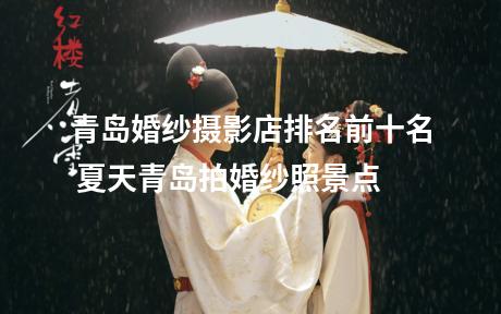 青岛婚纱摄影店排名前十名 夏天青岛拍婚纱照景点