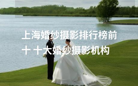 上海婚纱摄影排行榜前十 十大婚纱摄影机构