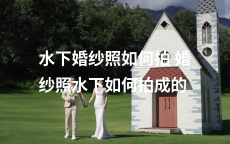 水下婚纱照如何拍 婚纱照水下如何拍成的