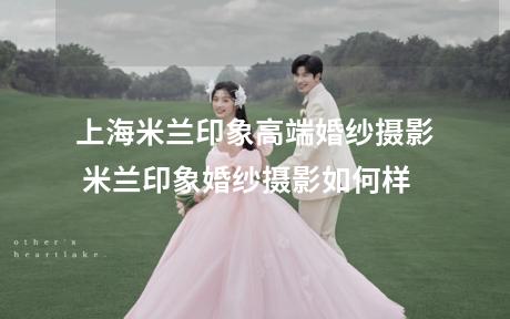 上海米兰印象高端婚纱摄影 米兰印象婚纱摄影如何样