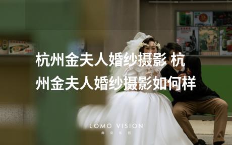杭州金夫人婚纱摄影 杭州金夫人婚纱摄影如何样