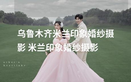 乌鲁木齐米兰印象婚纱摄影 米兰印象婚纱摄影