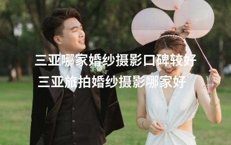 三亚哪家婚纱摄影口碑较好 三亚旅拍婚纱摄影哪家好