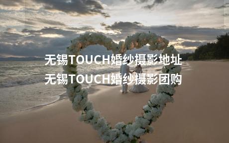 无锡TOUCH婚纱摄影地址 无锡TOUCH婚纱摄影团购