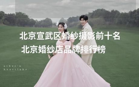 北京宣武区婚纱摄影前十名 北京婚纱店品牌排行榜