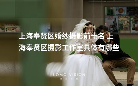 上海奉贤区婚纱摄影前十名 上海奉贤区摄影工作室具体有哪些