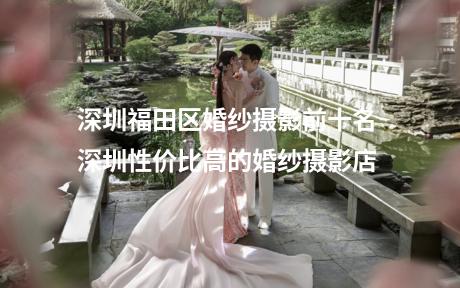 深圳福田区婚纱摄影前十名 深圳性价比高的婚纱摄影店