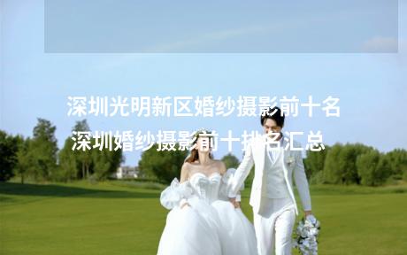 深圳光明新区婚纱摄影前十名 深圳婚纱摄影前十排名汇总