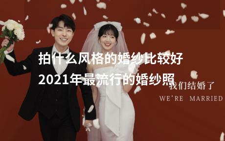 拍什么风格的婚纱比较好 2021年最流行的婚纱照