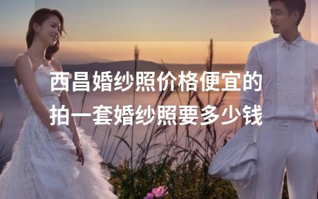 西昌婚纱照价格便宜的 拍一套婚纱照要多少钱