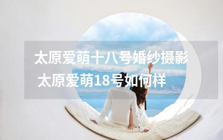 太原爱萌十八号婚纱摄影 太原爱萌18号如何样