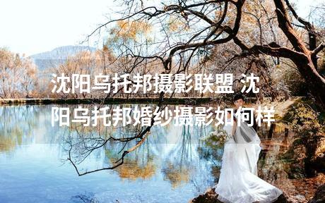 沈阳乌托邦摄影联盟 沈阳乌托邦婚纱摄影如何样