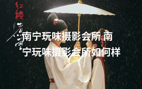 南宁玩味摄影会所 南宁玩味摄影会所如何样