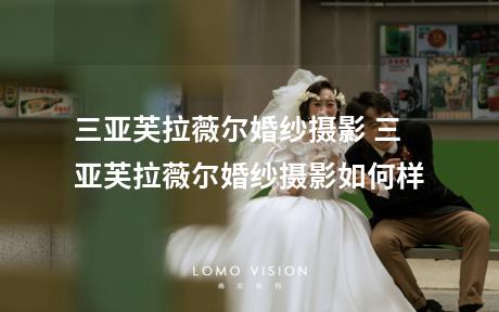 三亚芙拉薇尔婚纱摄影 三亚芙拉薇尔婚纱摄影如何样