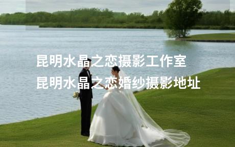 昆明水晶之恋摄影工作室 昆明水晶之恋婚纱摄影地址
