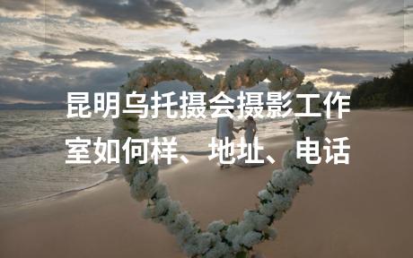 昆明乌托摄会摄影工作室如何样、地址、电话