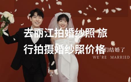 去丽江拍婚纱照 旅行拍摄婚纱照价格
