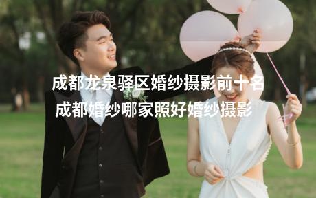 成都龙泉驿区婚纱摄影前十名 成都婚纱哪家照好婚纱摄影
