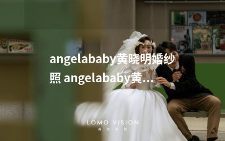 angelababy黄晓明婚纱照 angelababy黄晓明婚纱照图片