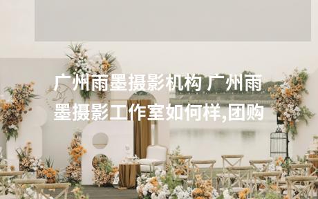 广州雨墨摄影机构 广州雨墨摄影工作室如何样,团购