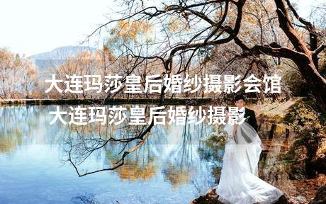 大连玛莎皇后婚纱摄影会馆 大连玛莎皇后婚纱摄影