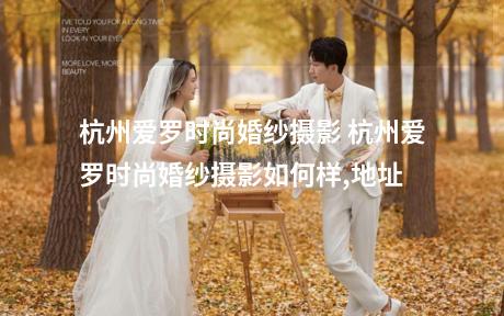 杭州爱罗时尚婚纱摄影 杭州爱罗时尚婚纱摄影如何样,地址