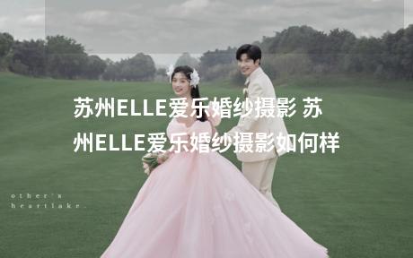 苏州ELLE爱乐婚纱摄影 苏州ELLE爱乐婚纱摄影如何样