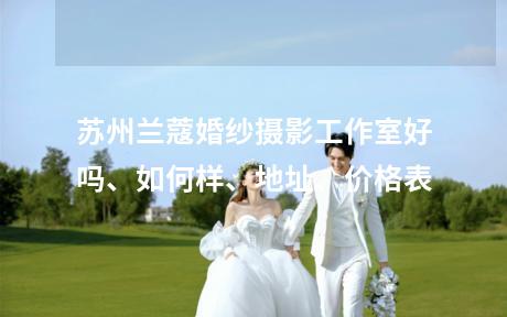 苏州兰蔻婚纱摄影工作室好吗、如何样、地址、价格表
