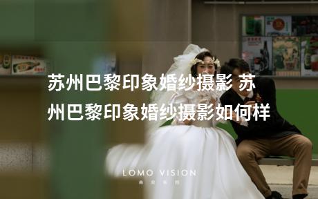 苏州巴黎印象婚纱摄影 苏州巴黎印象婚纱摄影如何样