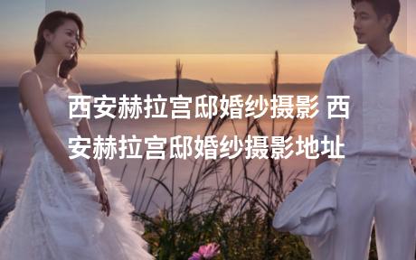 西安赫拉宫邸婚纱摄影 西安赫拉宫邸婚纱摄影地址