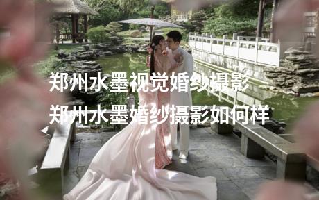 郑州水墨视觉婚纱摄影 郑州水墨婚纱摄影如何样