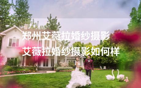 郑州艾薇拉婚纱摄影 艾薇拉婚纱摄影如何样
