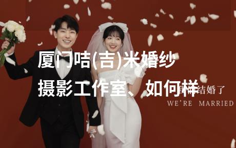 厦门咭(吉)米婚纱摄影工作室、如何样